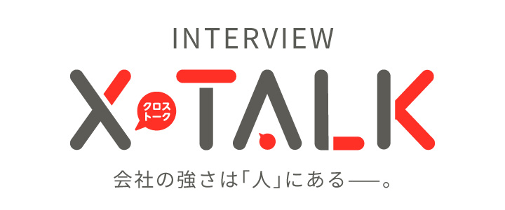 INTERVIEW X-Talk 会社の強さは「人」にあるー。